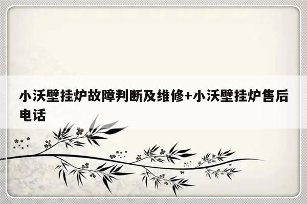 小沃壁挂炉故障判断及维修+小沃壁挂炉售后电话