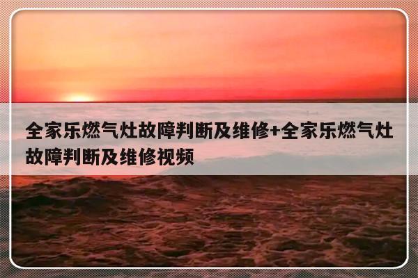 全家乐燃气灶故障判断及维修+全家乐燃气灶故障判断及维修视频