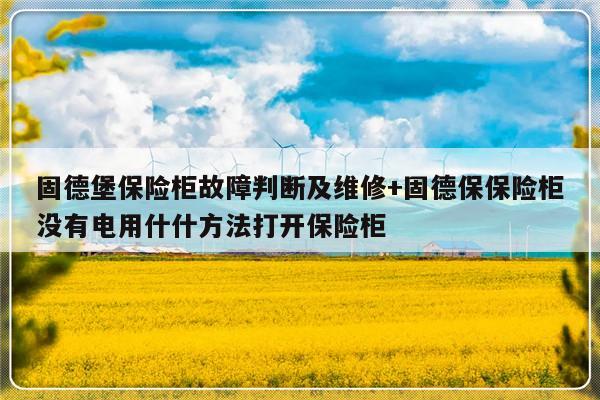 固德堡保险柜故障判断及维修+固德保保险柜没有电用什什方法打开保险柜