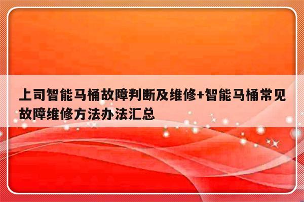 上司智能马桶故障判断及维修+智能马桶常见故障维修方法办法汇总