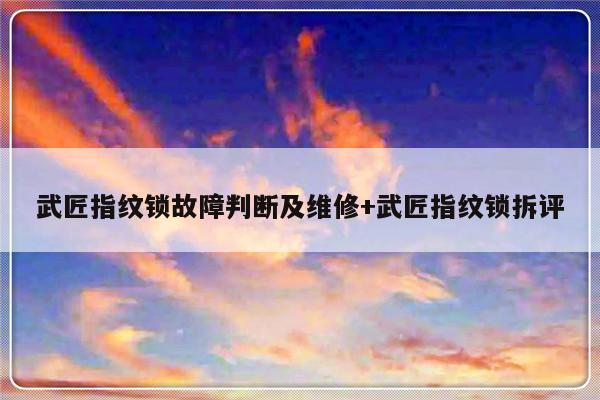 武匠指纹锁故障判断及维修+武匠指纹锁拆评