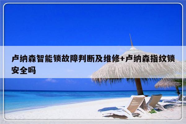 卢纳森智能锁故障判断及维修+卢纳森指纹锁安全吗
