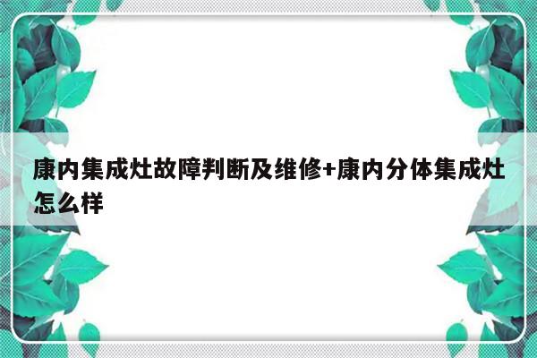康内集成灶故障判断及维修+康内分体集成灶怎么样