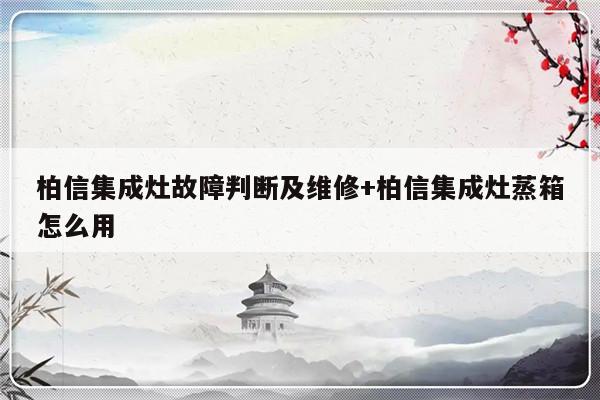 柏信集成灶故障判断及维修+柏信集成灶蒸箱怎么用