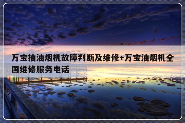 万宝抽油烟机故障判断及维修+万宝油烟机全国维修服务电话