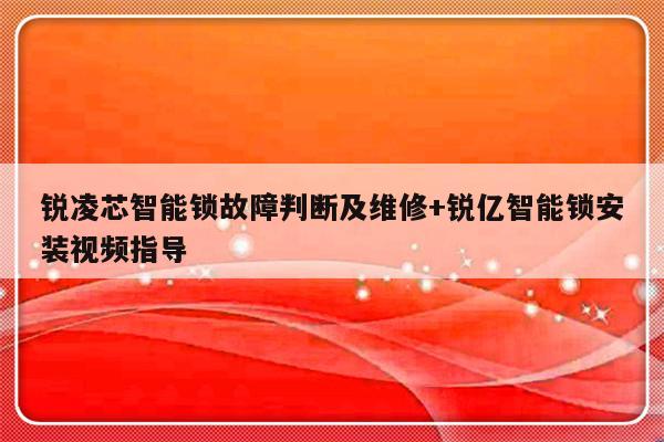 锐凌芯智能锁故障判断及维修+锐亿智能锁安装视频指导