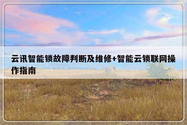 云讯智能锁故障判断及维修+智能云锁联网操作指南