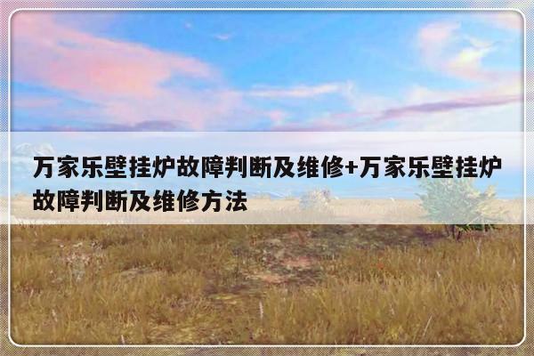 万家乐壁挂炉故障判断及维修+万家乐壁挂炉故障判断及维修方法