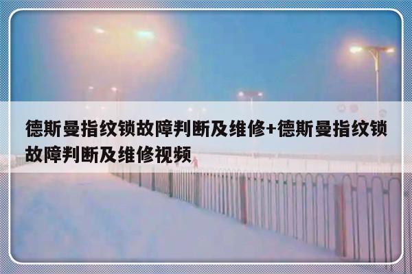 德斯曼指纹锁故障判断及维修+德斯曼指纹锁故障判断及维修视频