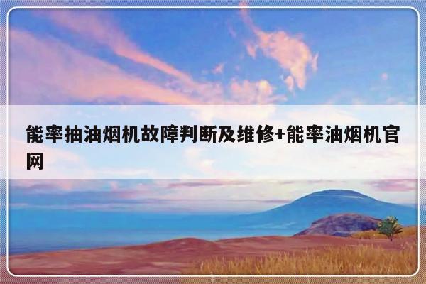 能率抽油烟机故障判断及维修+能率油烟机官网