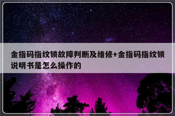 金指码指纹锁故障判断及维修+金指码指纹锁说明书是怎么操作的
