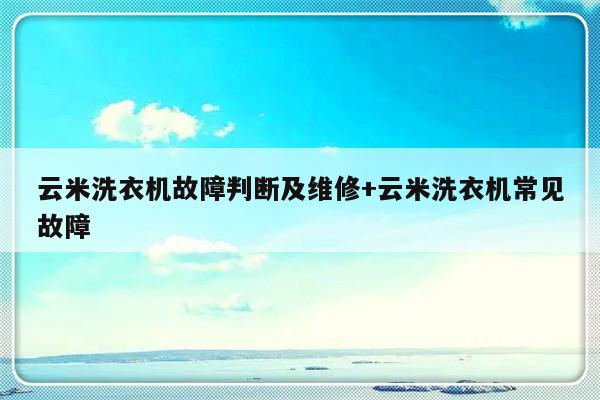 云米洗衣机故障判断及维修+云米洗衣机常见故障