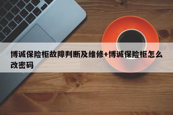 博诚保险柜故障判断及维修+博诚保险柜怎么改密码