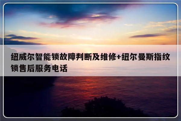 纽威尔智能锁故障判断及维修+纽尔曼斯指纹锁售后服务电话