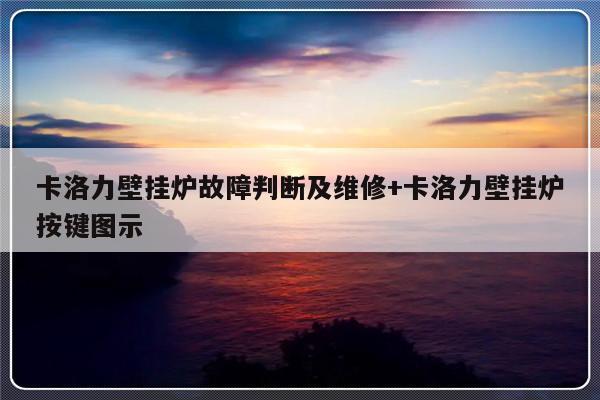 卡洛力壁挂炉故障判断及维修+卡洛力壁挂炉按键图示