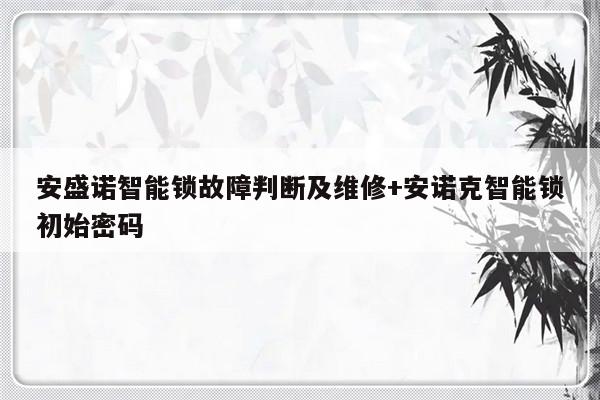 安盛诺智能锁故障判断及维修+安诺克智能锁初始密码