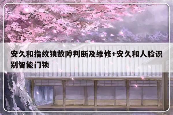 安久和指纹锁故障判断及维修+安久和人脸识别智能门锁