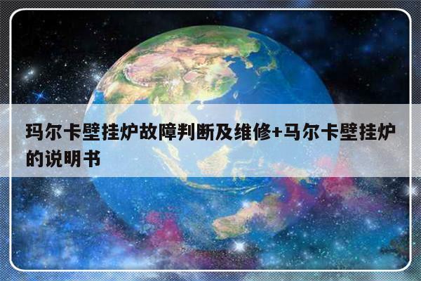 玛尔卡壁挂炉故障判断及维修+马尔卡壁挂炉的说明书