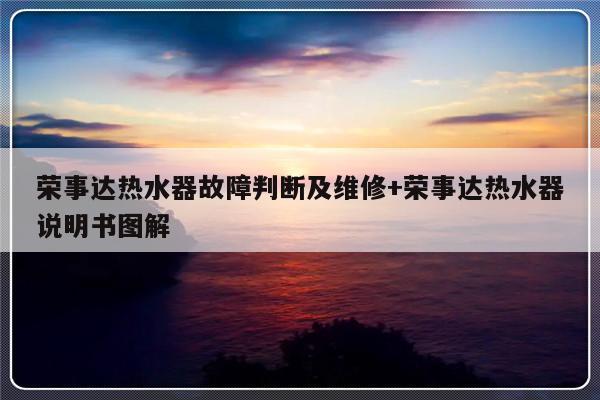 荣事达热水器故障判断及维修+荣事达热水器说明书图解-313啦实用网