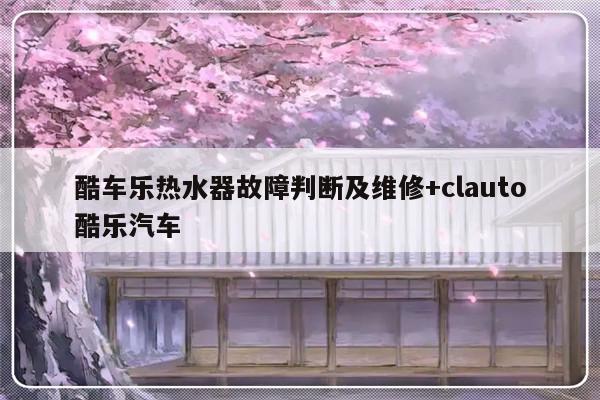 酷车乐热水器故障判断及维修+clauto酷乐汽车-313啦实用网
