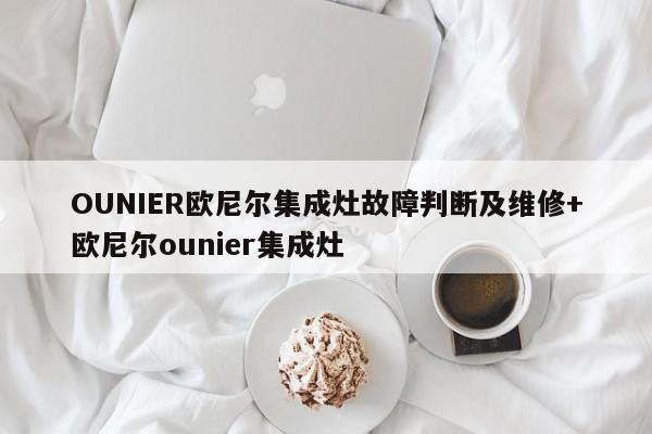 OUNIER欧尼尔集成灶故障判断及维修+欧尼尔ounier集成灶