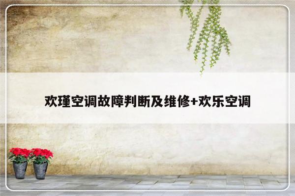 欢瑾空调故障判断及维修+欢乐空调