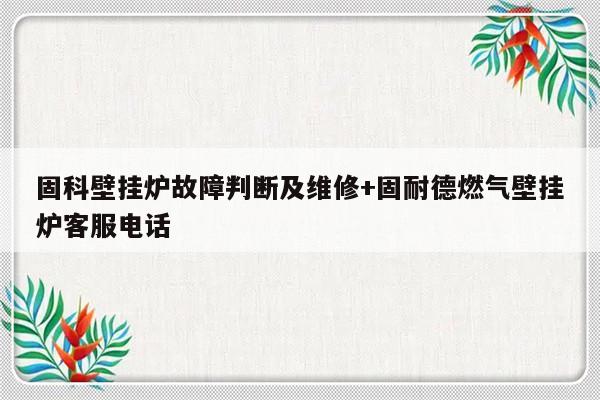 固科壁挂炉故障判断及维修+固耐德燃气壁挂炉客服电话
