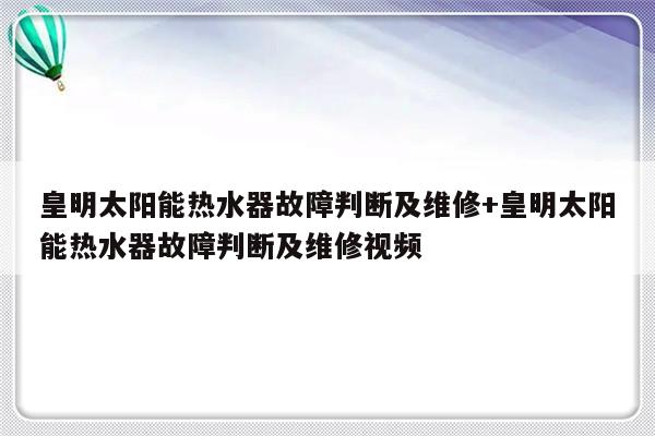 皇明太阳能热水器故障判断及维修+皇明太阳能热水器故障判断及维修视频