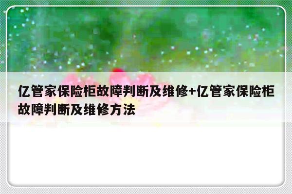 亿管家保险柜故障判断及维修+亿管家保险柜故障判断及维修方法
