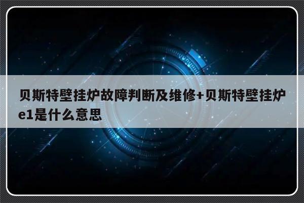 贝斯特壁挂炉故障判断及维修+贝斯特壁挂炉e1是什么意思