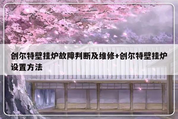 创尔特壁挂炉故障判断及维修+创尔特壁挂炉设置方法