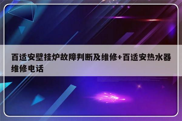 百适安壁挂炉故障判断及维修+百适安热水器维修电话