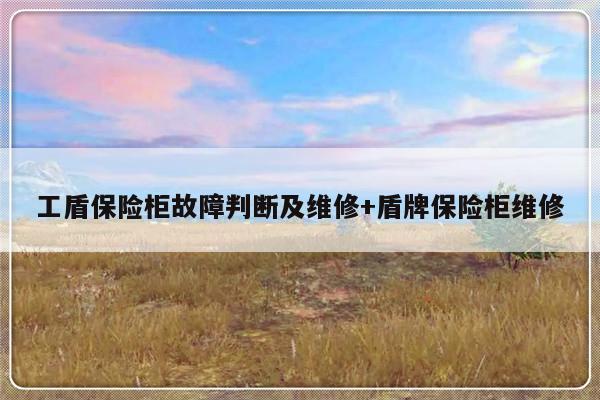 工盾保险柜故障判断及维修+盾牌保险柜维修-313啦实用网