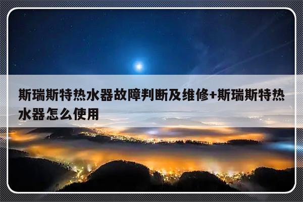 斯瑞斯特热水器故障判断及维修+斯瑞斯特热水器怎么使用