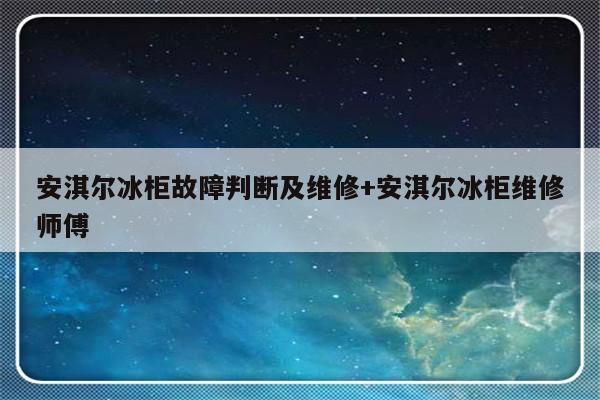 安淇尔冰柜故障判断及维修+安淇尔冰柜维修师傅