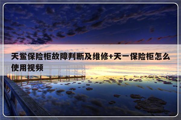 天鲎保险柜故障判断及维修+天一保险柜怎么使用视频