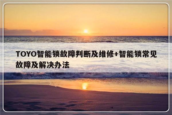 TOYO智能锁故障判断及维修+智能锁常见故障及解决办法