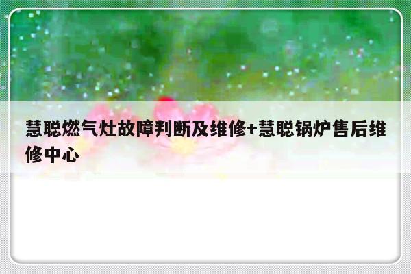 慧聪燃气灶故障判断及维修+慧聪锅炉售后维修中心