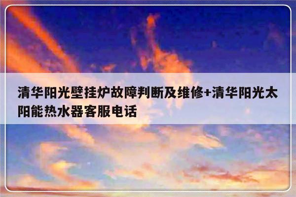 清华阳光壁挂炉故障判断及维修+清华阳光太阳能热水器客服电话