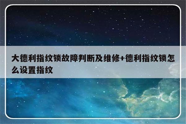 大德利指纹锁故障判断及维修+德利指纹锁怎么设置指纹