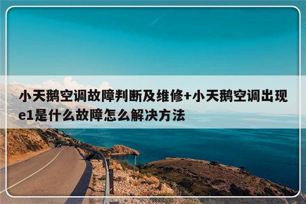 小天鹅空调故障判断及维修+小天鹅空调出现e1是什么故障怎么解决方法