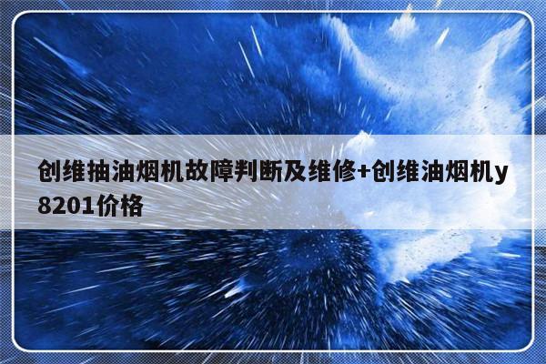 创维抽油烟机故障判断及维修+创维油烟机y8201价格