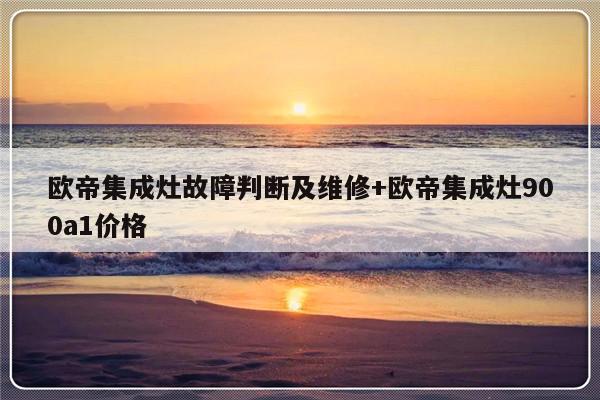 欧帝集成灶故障判断及维修+欧帝集成灶900a1价格