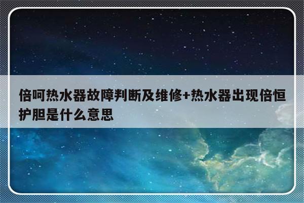 倍呵热水器故障判断及维修+热水器出现倍恒护胆是什么意思