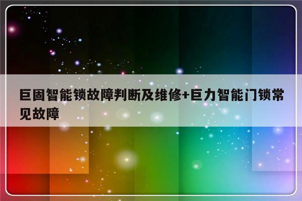 巨固智能锁故障判断及维修+巨力智能门锁常见故障