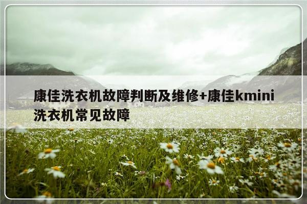 康佳洗衣机故障判断及维修+康佳kmini洗衣机常见故障