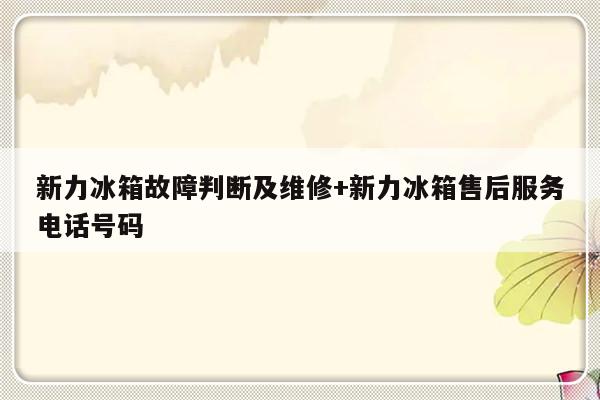 新力冰箱故障判断及维修+新力冰箱售后服务电话号码