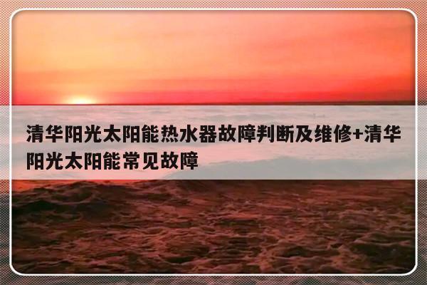 清华阳光太阳能热水器故障判断及维修+清华阳光太阳能常见故障