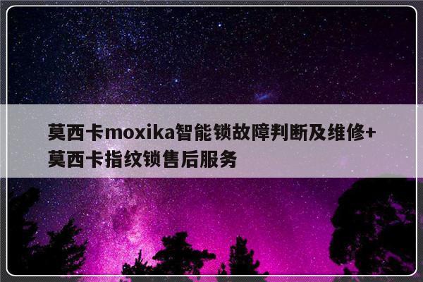 莫西卡moxika智能锁故障判断及维修+莫西卡指纹锁售后服务