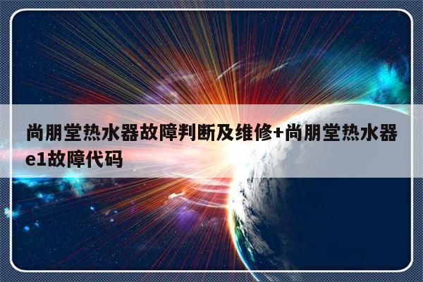尚朋堂热水器故障判断及维修+尚朋堂热水器e1故障代码